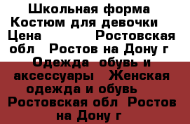 Школьная форма (Костюм для девочки) › Цена ­ 2 000 - Ростовская обл., Ростов-на-Дону г. Одежда, обувь и аксессуары » Женская одежда и обувь   . Ростовская обл.,Ростов-на-Дону г.